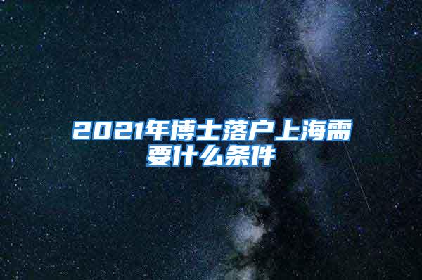 2021年博士落戶上海需要什么條件