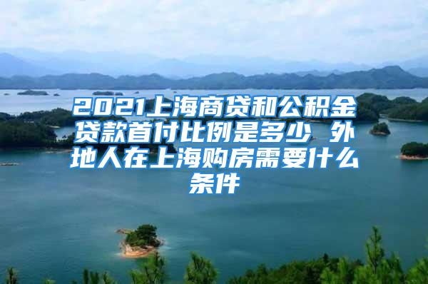 2021上海商貸和公積金貸款首付比例是多少 外地人在上海購(gòu)房需要什么條件