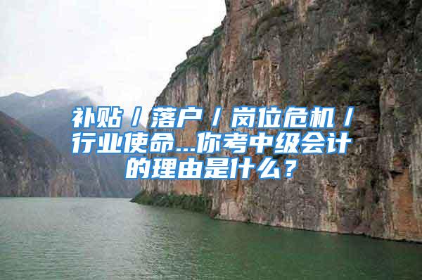 補貼／落戶／崗位危機／行業(yè)使命...你考中級會計的理由是什么？