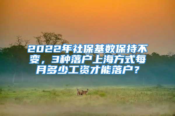 2022年社?；鶖?shù)保持不變，3種落戶上海方式每月多少工資才能落戶？