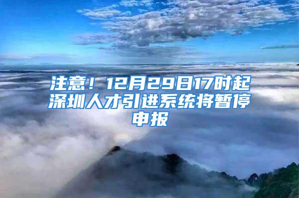 注意！12月29日17時起深圳人才引進系統(tǒng)將暫停申報