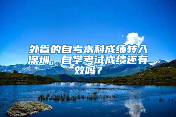 外省的自考本科成績轉(zhuǎn)入深圳、自學考試成績還有效嗎？