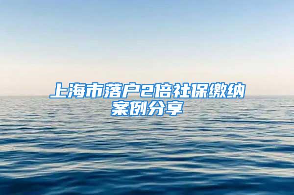 上海市落戶2倍社保繳納案例分享