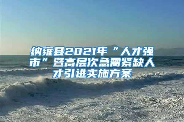 納雍縣2021年“人才強(qiáng)市”暨高層次急需緊缺人才引進(jìn)實(shí)施方案