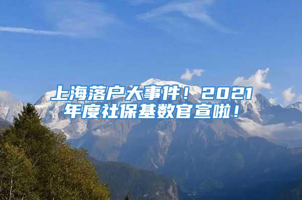 上海落戶大事件！2021年度社?；鶖?shù)官宣啦！