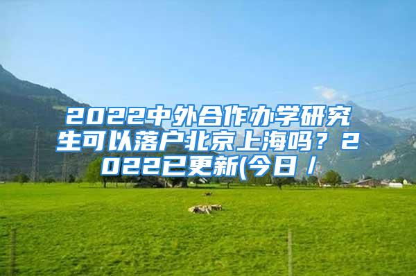 2022中外合作辦學(xué)研究生可以落戶北京上海嗎？2022已更新(今日／