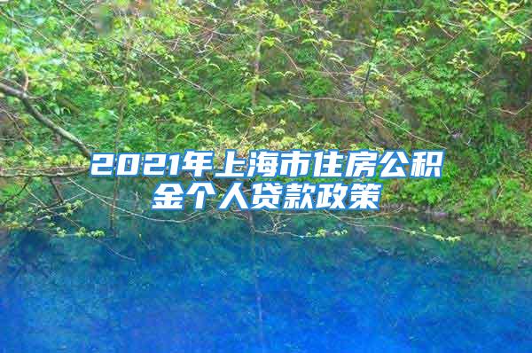 2021年上海市住房公積金個(gè)人貸款政策