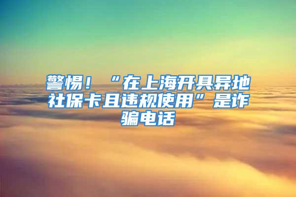 警惕！“在上海開具異地社?？ㄇ疫`規(guī)使用”是詐騙電話