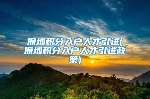 深圳積分入戶人才引進(深圳積分入戶人才引進政策)