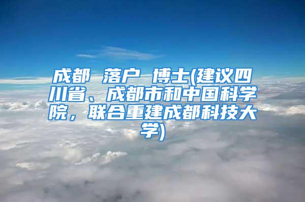 成都 落戶 博士(建議四川省、成都市和中國科學(xué)院，聯(lián)合重建成都科技大學(xué))