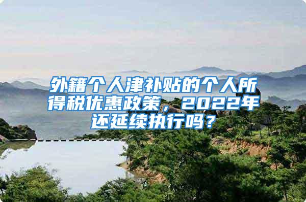 外籍個(gè)人津補(bǔ)貼的個(gè)人所得稅優(yōu)惠政策，2022年還延續(xù)執(zhí)行嗎？