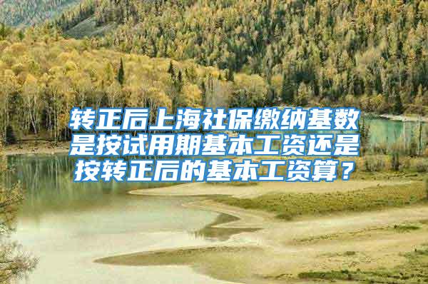 轉正后上海社保繳納基數(shù)是按試用期基本工資還是按轉正后的基本工資算？