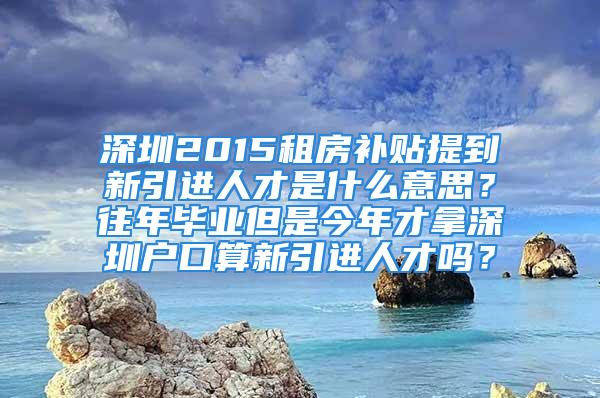 深圳2015租房補(bǔ)貼提到新引進(jìn)人才是什么意思？往年畢業(yè)但是今年才拿深圳戶口算新引進(jìn)人才嗎？