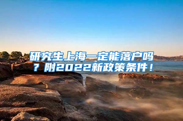 研究生上海一定能落戶嗎？附2022新政策條件！