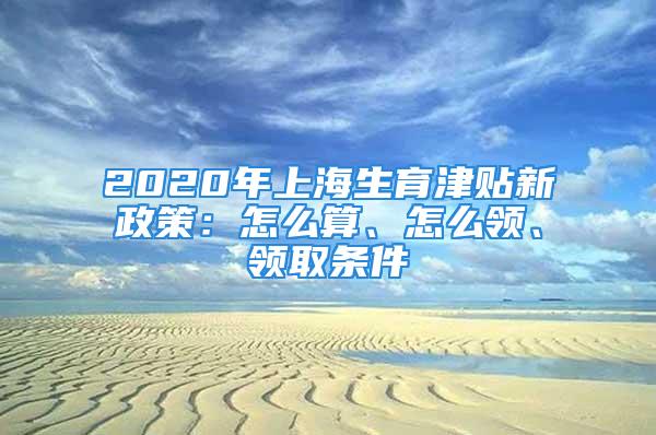 2020年上海生育津貼新政策：怎么算、怎么領、領取條件