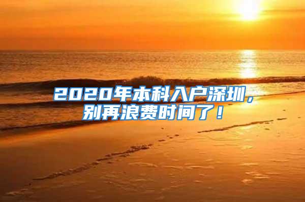 2020年本科入戶深圳，別再浪費(fèi)時間了！