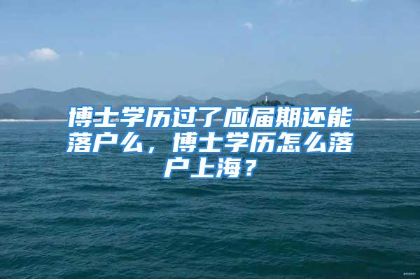 博士學(xué)歷過了應(yīng)屆期還能落戶么，博士學(xué)歷怎么落戶上海？