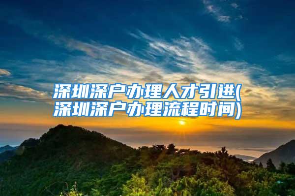 深圳深戶辦理人才引進(深圳深戶辦理流程時間)