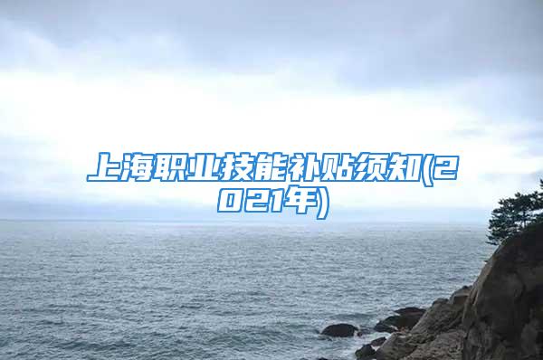 上海職業(yè)技能補(bǔ)貼須知(2021年)