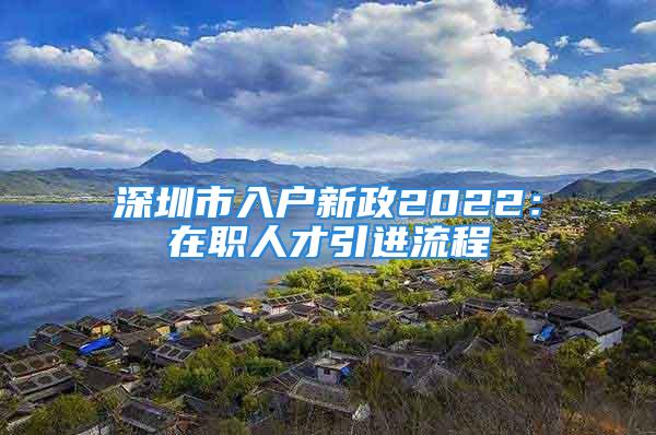 深圳市入戶新政2022：在職人才引進流程