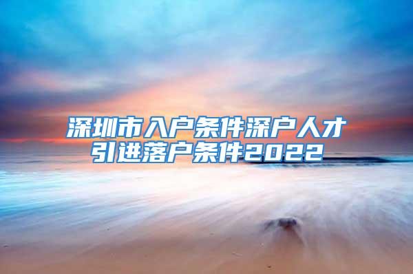 深圳市入戶(hù)條件深戶(hù)人才引進(jìn)落戶(hù)條件2022