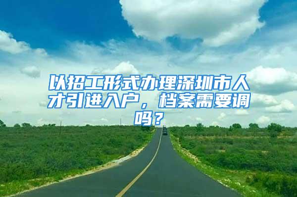 以招工形式辦理深圳市人才引進(jìn)入戶，檔案需要調(diào)嗎？