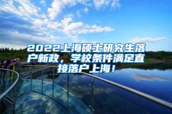 2022上海碩士研究生落戶新政，學校條件滿足直接落戶上海！