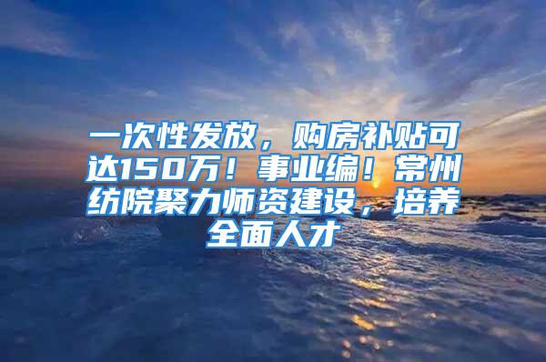 一次性發(fā)放，購(gòu)房補(bǔ)貼可達(dá)150萬(wàn)！事業(yè)編！常州紡院聚力師資建設(shè)，培養(yǎng)全面人才