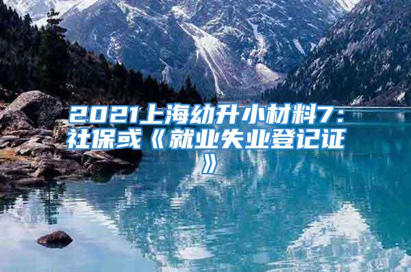 2021上海幼升小材料7：社?；颉毒蜆I(yè)失業(yè)登記證》