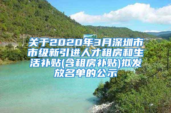 關(guān)于2020年3月深圳市市級新引進(jìn)人才租房和生活補(bǔ)貼(含租房補(bǔ)貼)擬發(fā)放名單的公示