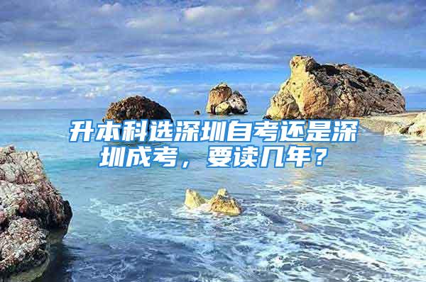 升本科選深圳自考還是深圳成考，要讀幾年？