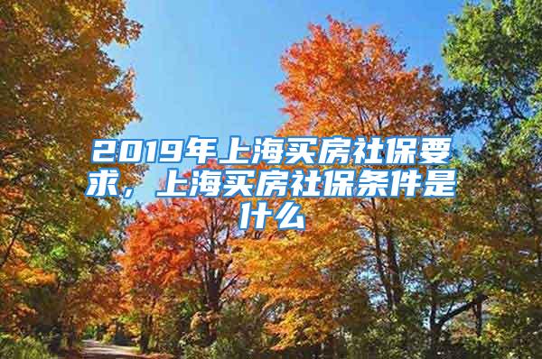 2019年上海買房社保要求，上海買房社保條件是什么