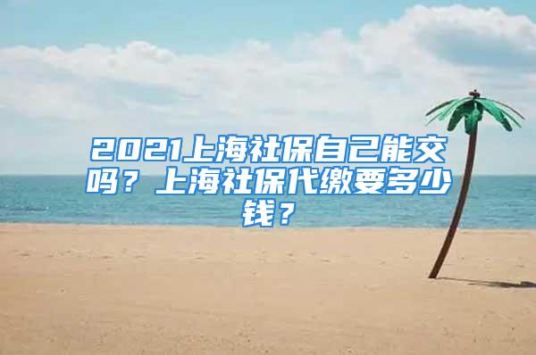 2021上海社保自己能交嗎？上海社保代繳要多少錢(qián)？