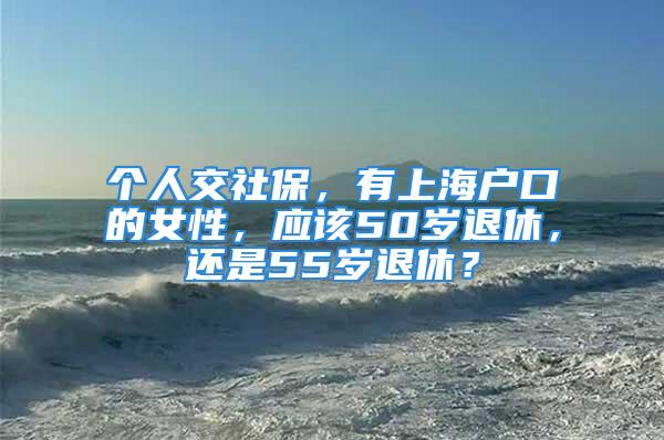 個(gè)人交社保，有上海戶口的女性，應(yīng)該50歲退休，還是55歲退休？