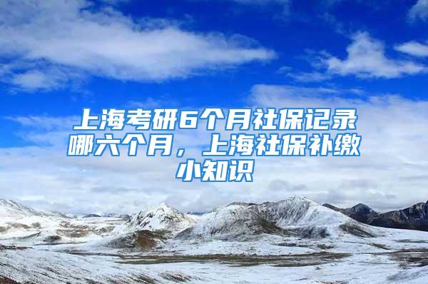 上?？佳?個月社保記錄哪六個月，上海社保補繳小知識