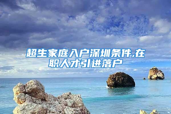 超生家庭入戶深圳條件,在職人才引進(jìn)落戶