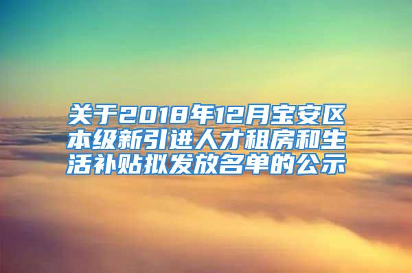 關(guān)于2018年12月寶安區(qū)本級(jí)新引進(jìn)人才租房和生活補(bǔ)貼擬發(fā)放名單的公示