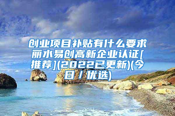 創(chuàng)業(yè)項(xiàng)目補(bǔ)貼有什么要求麗水易創(chuàng)高新企業(yè)認(rèn)證[推薦](2022已更新)(今日／優(yōu)選)