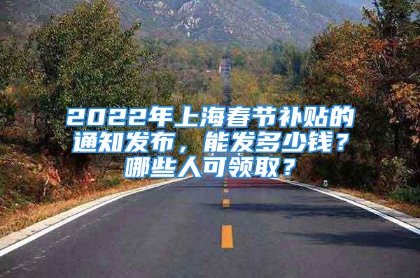 2022年上海春節(jié)補(bǔ)貼的通知發(fā)布，能發(fā)多少錢？哪些人可領(lǐng)??？