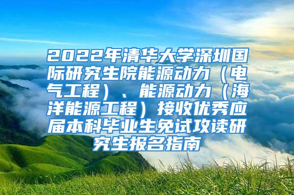 2022年清華大學(xué)深圳國(guó)際研究生院能源動(dòng)力（電氣工程）、能源動(dòng)力（海洋能源工程）接收優(yōu)秀應(yīng)屆本科畢業(yè)生免試攻讀研究生報(bào)名指南