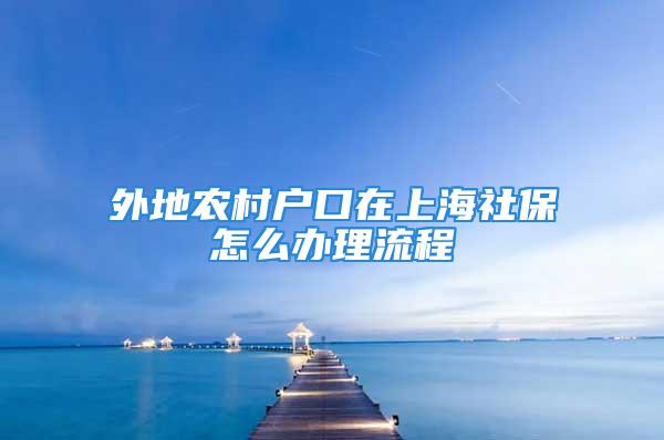 外地農村戶口在上海社保怎么辦理流程