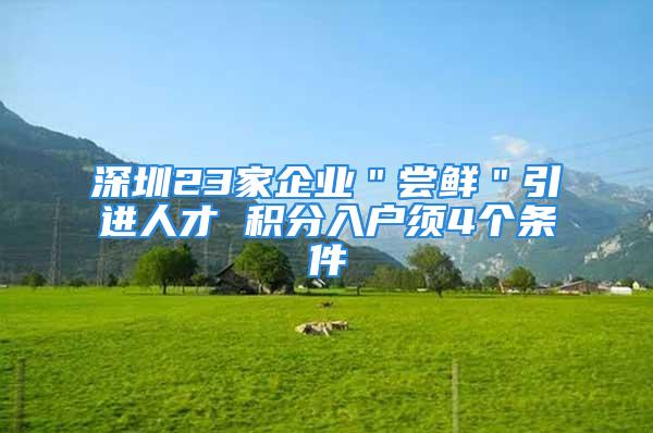 深圳23家企業(yè)＂嘗鮮＂引進人才 積分入戶須4個條件