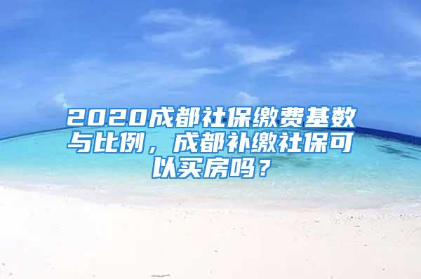 2020成都社保繳費(fèi)基數(shù)與比例，成都補(bǔ)繳社?？梢再I房嗎？