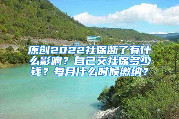 原創(chuàng)2022社保斷了有什么影響？自己交社保多少錢？每月什么時候繳納？