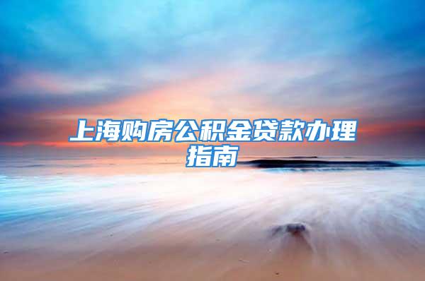 上海購房公積金貸款辦理指南