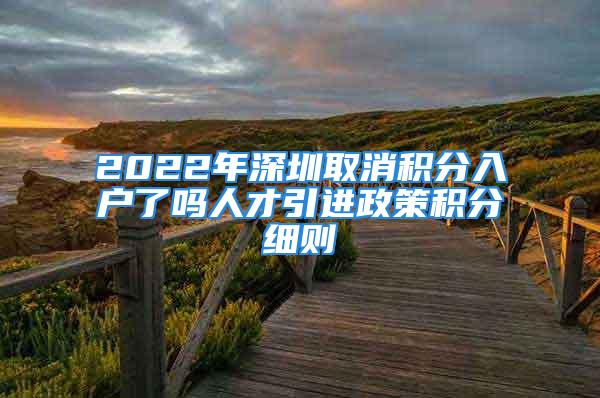 2022年深圳取消積分入戶了嗎人才引進(jìn)政策積分細(xì)則