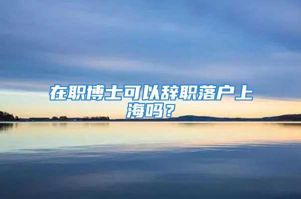 在職博士可以辭職落戶上海嗎？