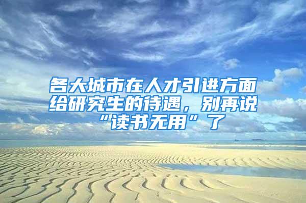 各大城市在人才引進方面給研究生的待遇，別再說“讀書無用”了