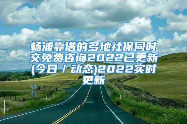 楊浦靠譜的多地社保同時交免費咨詢2022已更新(今日／動態(tài))2022實時更新