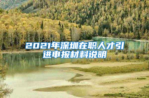 2021年深圳在職人才引進(jìn)申報材料說明